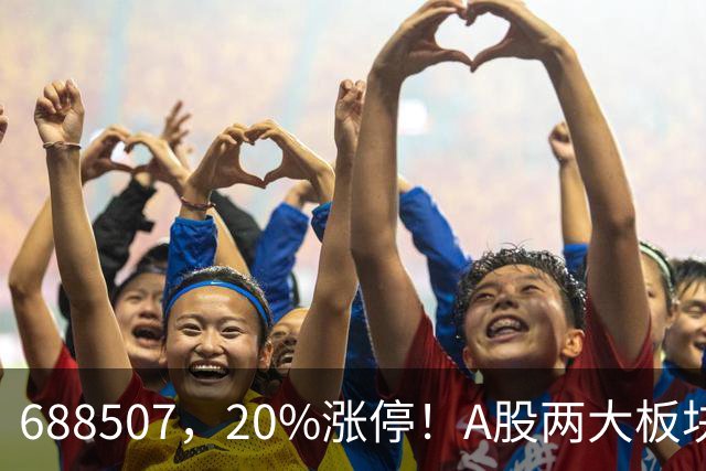 688507，20%涨停！A股两大板块，尾盘拉升！